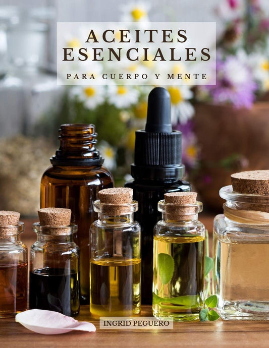 Essential Oils for Body and Mind: Learn about the Main Essential Oils, their Beneficial Effects on your Body and Mind and How to Use Them